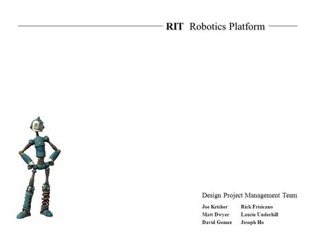 RIT Robotics Platform Laurie Underhill David Gomez Matt Dwyer Joseph Ho Joe KrisherRick Frisicano Design Project Management Team.