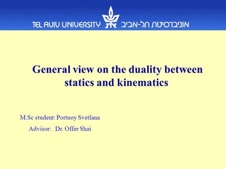 General view on the duality between statics and kinematics M.Sc student: Portnoy Svetlana Advisor: Dr. Offer Shai.