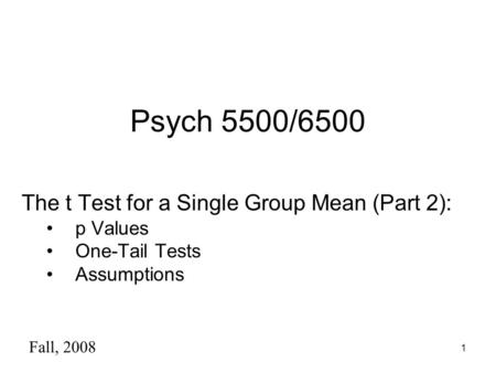 1 Psych 5500/6500 The t Test for a Single Group Mean (Part 2): p Values One-Tail Tests Assumptions Fall, 2008.