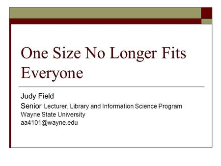 One Size No Longer Fits Everyone Judy Field Senior Lecturer, Library and Information Science Program Wayne State University