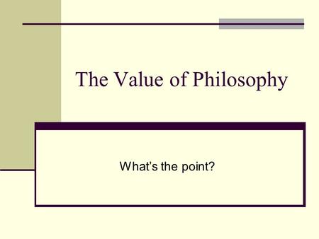 The Value of Philosophy What’s the point?. The Value of Philosophy H aving now come to the end of our brief and very incomplete review of the problems.