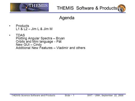 THEMIS Science Software and Products Slide − 1SWT - UNH, September 22, 2008 THEMIS Software & Products Agenda Products L1 & L2 – Jim L & Jim M TDAS Plotting.