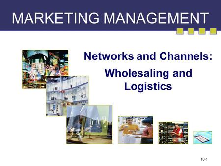 10-1 MARKETING MANAGEMENT Networks and Channels: Wholesaling and Logistics.