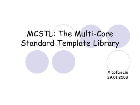 MCSTL: The Multi-Core Standard Template Library Xiaofan Liu 29.01.2008.