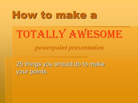 How to make a 25 things you should do to make your points TOTALLY AWESOME powerpoint presentation.