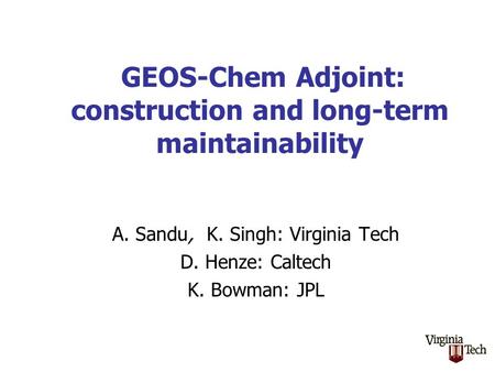 GEOS-Chem Adjoint: construction and long-term maintainability A. Sandu, K. Singh: Virginia Tech D. Henze: Caltech K. Bowman: JPL.