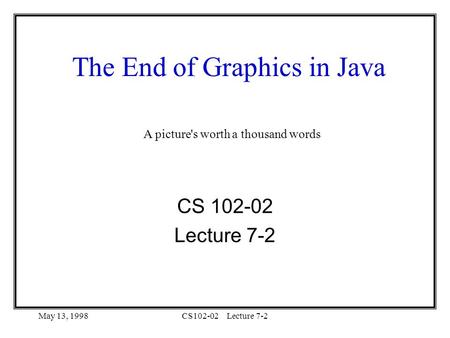 May 13, 1998CS102-02Lecture 7-2 The End of Graphics in Java CS 102-02 Lecture 7-2 A picture's worth a thousand words.
