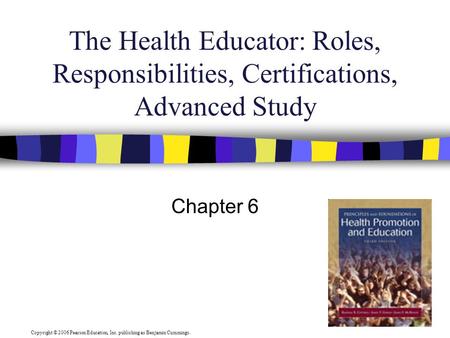 Copyright © 2006 Pearson Education, Inc. publishing as Benjamin Cummings. The Health Educator: Roles, Responsibilities, Certifications, Advanced Study.