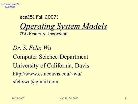 UCDavis, ecs251 Fall 2007 10/23/2007ecs251, fall 20071 Operating System Models ecs251 Fall 2007 : Operating System Models #3: Priority Inversion Dr. S.