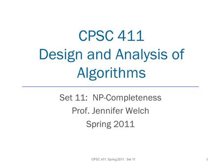 CPSC 411 Design and Analysis of Algorithms Set 11: NP-Completeness Prof. Jennifer Welch Spring 2011 CPSC 411, Spring 2011: Set 11 1.