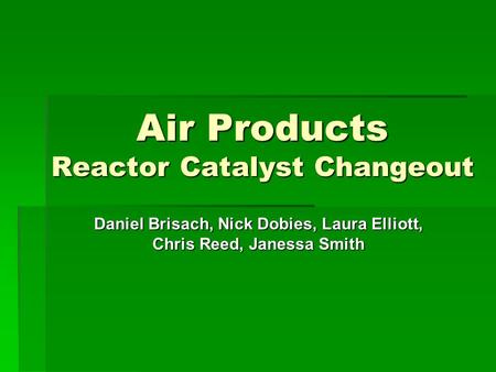 Air Products Reactor Catalyst Changeout Daniel Brisach, Nick Dobies, Laura Elliott, Chris Reed, Janessa Smith.