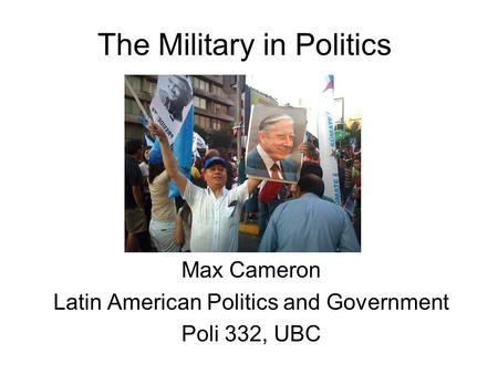 The Military in Politics Max Cameron Latin American Politics and Government Poli 332, UBC.