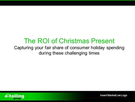 The ROI of Christmas Present Capturing your fair share of consumer holiday spending during these challenging times 1 Insert MarketLive Logo.