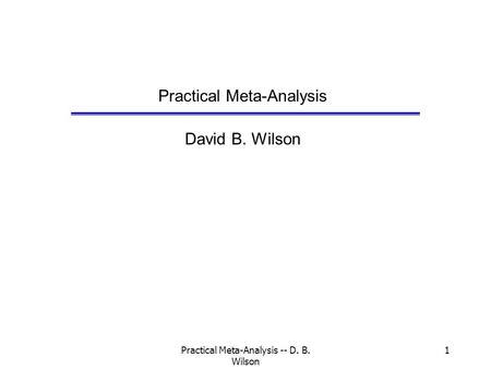 Practical Meta-Analysis -- D. B. Wilson 1 Practical Meta-Analysis David B. Wilson.