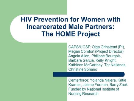 HIV Prevention for Women with Incarcerated Male Partners: The HOME Project CAPS/UCSF: Olga Grinstead (PI), Megan Comfort (Project Director) Angela Allen,