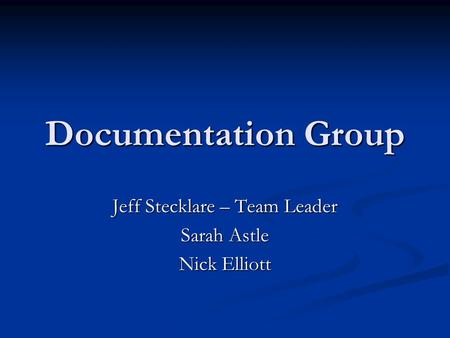 Documentation Group Jeff Stecklare – Team Leader Sarah Astle Nick Elliott.