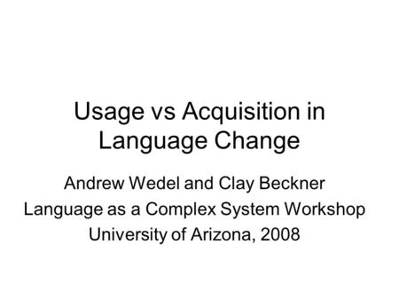 Usage vs Acquisition in Language Change Andrew Wedel and Clay Beckner Language as a Complex System Workshop University of Arizona, 2008.