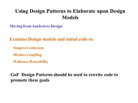 Using Design Patterns to Elaborate upon Design Models Moving from Analysis to Design Examine Design models and initial code to: Improve cohesion Reduce.