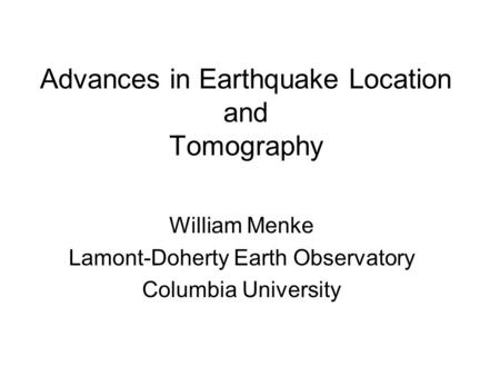 Advances in Earthquake Location and Tomography William Menke Lamont-Doherty Earth Observatory Columbia University.
