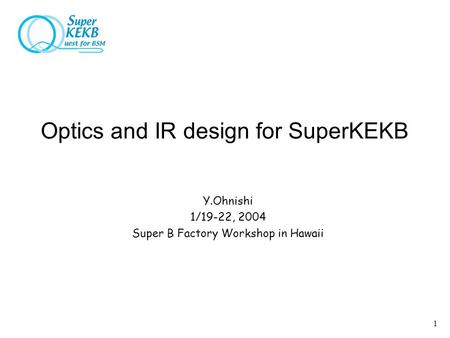 1 Optics and IR design for SuperKEKB Y.Ohnishi 1/19-22, 2004 Super B Factory Workshop in Hawaii.