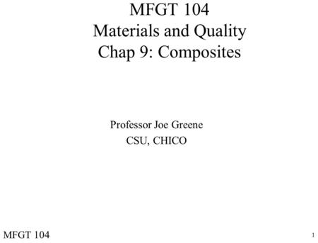1 MFGT 104 Materials and Quality Chap 9: Composites Professor Joe Greene CSU, CHICO MFGT 104.