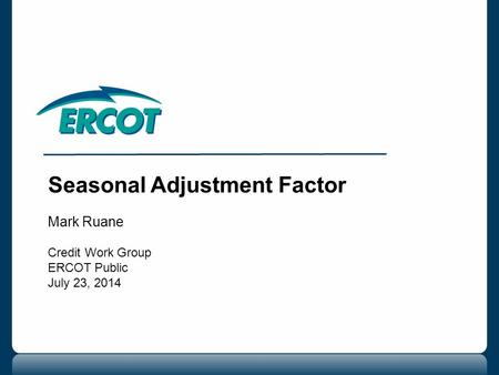 Seasonal Adjustment Factor Mark Ruane Credit Work Group ERCOT Public July 23, 2014.