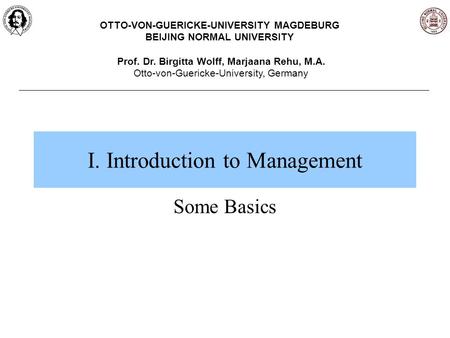 I. Introduction to Management Some Basics OTTO-VON-GUERICKE-UNIVERSITY MAGDEBURG BEIJING NORMAL UNIVERSITY Prof. Dr. Birgitta Wolff, Marjaana Rehu, M.A.