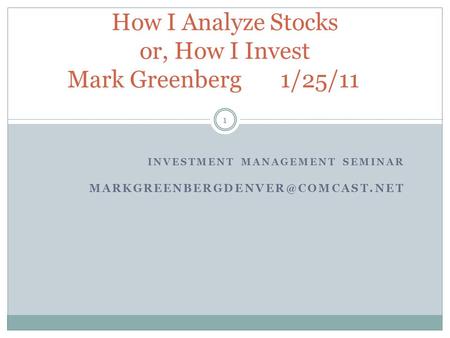 INVESTMENT MANAGEMENT SEMINAR 1 How I Analyze Stocks or, How I Invest Mark Greenberg 1/25/11.