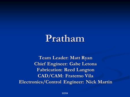 9/2/04 Pratham Team Leader: Matt Ryan Chief Engineer: Gabe Letona Fabrication: Reed Langton CAD/CAM: Fraterno Vila Electronics/Control Engineer: Nick Martin.