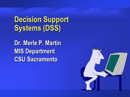 Decision Support Systems (DSS) Dr. Merle P. Martin MIS Department CSU Sacramento.