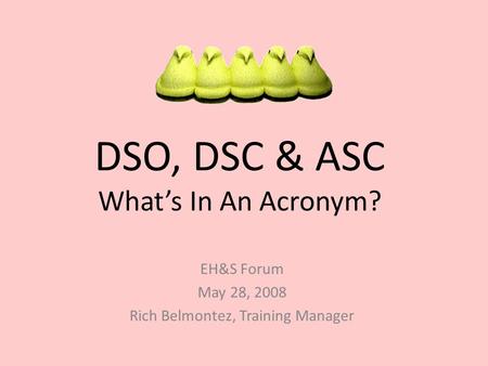 DSO, DSC & ASC What’s In An Acronym? EH&S Forum May 28, 2008 Rich Belmontez, Training Manager.