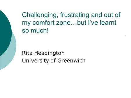 Challenging, frustrating and out of my comfort zone…but I’ve learnt so much! Rita Headington University of Greenwich.