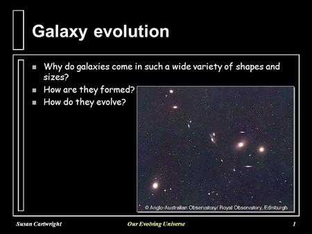Susan CartwrightOur Evolving Universe1 Galaxy evolution n Why do galaxies come in such a wide variety of shapes and sizes? n How are they formed? n How.