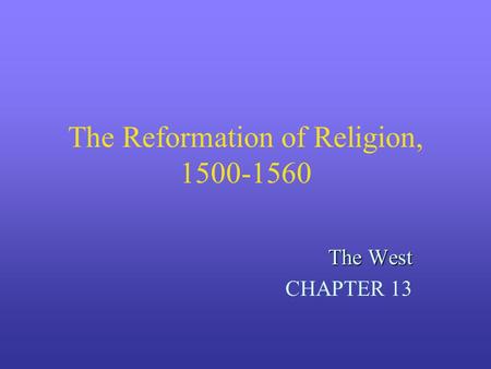 The Reformation of Religion, 1500-1560 The West CHAPTER 13.