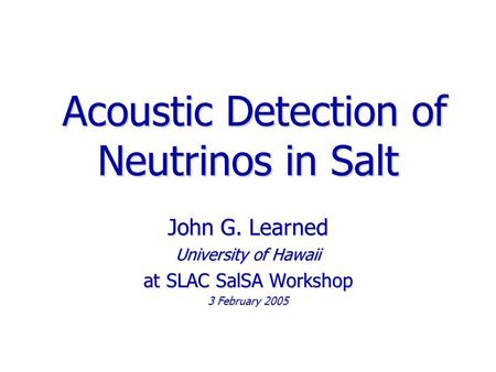 Acoustic Detection of Neutrinos in Salt Acoustic Detection of Neutrinos in Salt John G. Learned University of Hawaii at SLAC SalSA Workshop 3 February.