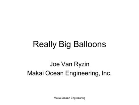 Makai Ocean Engineering Really Big Balloons Joe Van Ryzin Makai Ocean Engineering, Inc.
