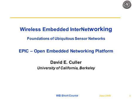 June 2008 WEI Short Course 1 Wireless Embedded InterNet working Foundations of Ubiquitous Sensor Networks EPIC – Open Embedded Networking Platform David.