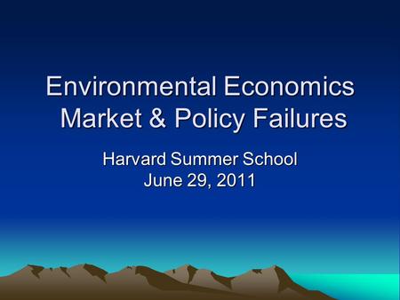 Environmental Economics Market & Policy Failures Harvard Summer School June 29, 2011.