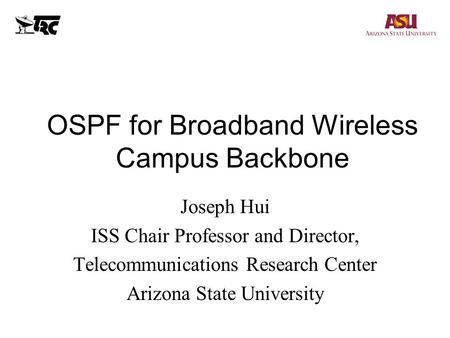 OSPF for Broadband Wireless Campus Backbone Joseph Hui ISS Chair Professor and Director, Telecommunications Research Center Arizona State University.
