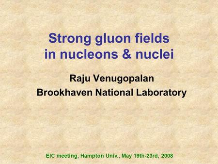 Strong gluon fields in nucleons & nuclei Raju Venugopalan Brookhaven National Laboratory EIC meeting, Hampton Univ., May 19th-23rd, 2008.