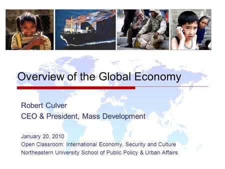 Overview of the Global Economy Robert Culver CEO & President, Mass Development January 20, 2010 Open Classroom: International Economy, Security and Culture.