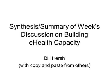 Synthesis/Summary of Week’s Discussion on Building eHealth Capacity Bill Hersh (with copy and paste from others)