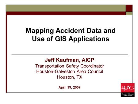 Mapping Accident Data and Use of GIS Applications Jeff Kaufman, AICP Transportation Safety Coordinator Houston-Galveston Area Council Houston, TX April.