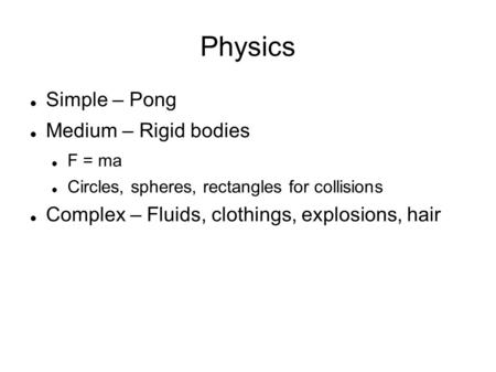 Physics Simple – Pong Medium – Rigid bodies F = ma Circles, spheres, rectangles for collisions Complex – Fluids, clothings, explosions, hair.