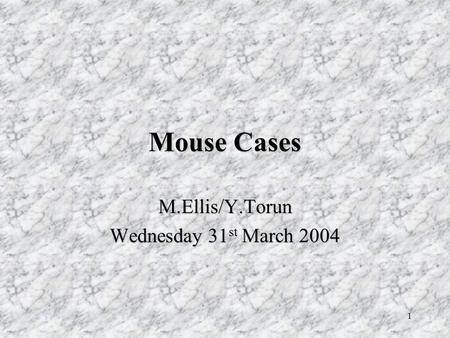1 Mouse Cases M.Ellis/Y.Torun Wednesday 31 st March 2004.