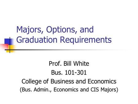Majors, Options, and Graduation Requirements Prof. Bill White Bus. 101-301 College of Business and Economics (Bus. Admin., Economics and CIS Majors)