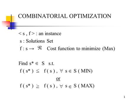 1 COMBINATORIAL OPTIMIZATION : an instance s : Solutions Set f : s → Cost function to minimize (Max) Find s* S s.t. f ( s* ) f ( s ), s S ( MIN) or f (