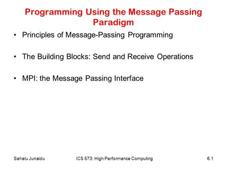 Sahalu JunaiduICS 573: High Performance Computing6.1 Programming Using the Message Passing Paradigm Principles of Message-Passing Programming The Building.