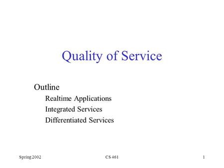 Spring 2002CS 4611 Quality of Service Outline Realtime Applications Integrated Services Differentiated Services.