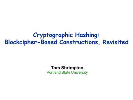 Cryptographic Hashing: Blockcipher-Based Constructions, Revisited Tom Shrimpton Portland State University.